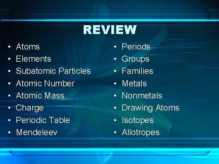REVIEW • • Atoms Elements Subatomic Particles Atomic Number Atomic Mass Charge Periodic Table