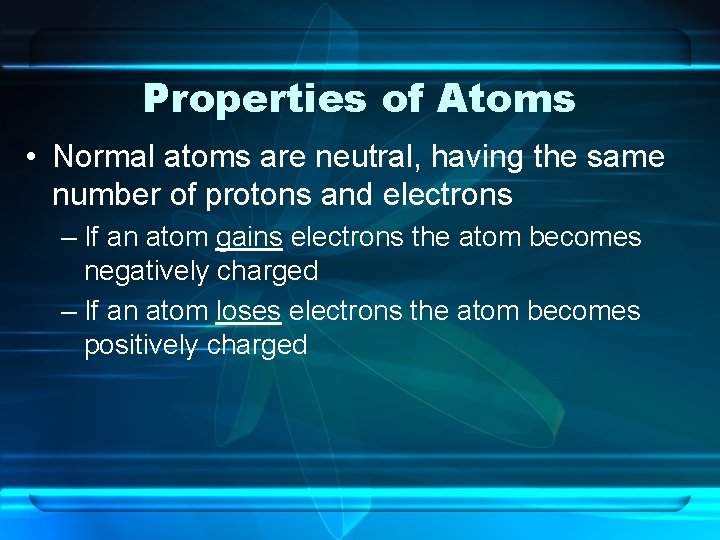 Properties of Atoms • Normal atoms are neutral, having the same number of protons
