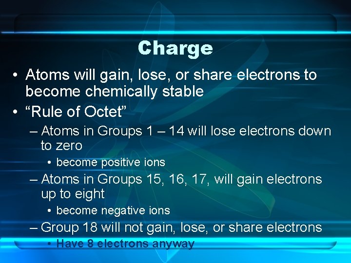 Charge • Atoms will gain, lose, or share electrons to become chemically stable •