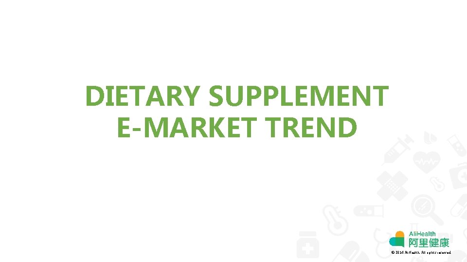 DIETARY SUPPLEMENT E-MARKET TREND © 2014 Ali. Health. All rights reserved. 