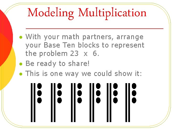 Modeling Multiplication l l l With your math partners, arrange your Base Ten blocks