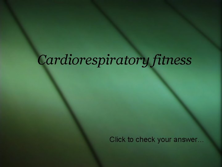 Cardiorespiratory fitness Click to check your answer… 