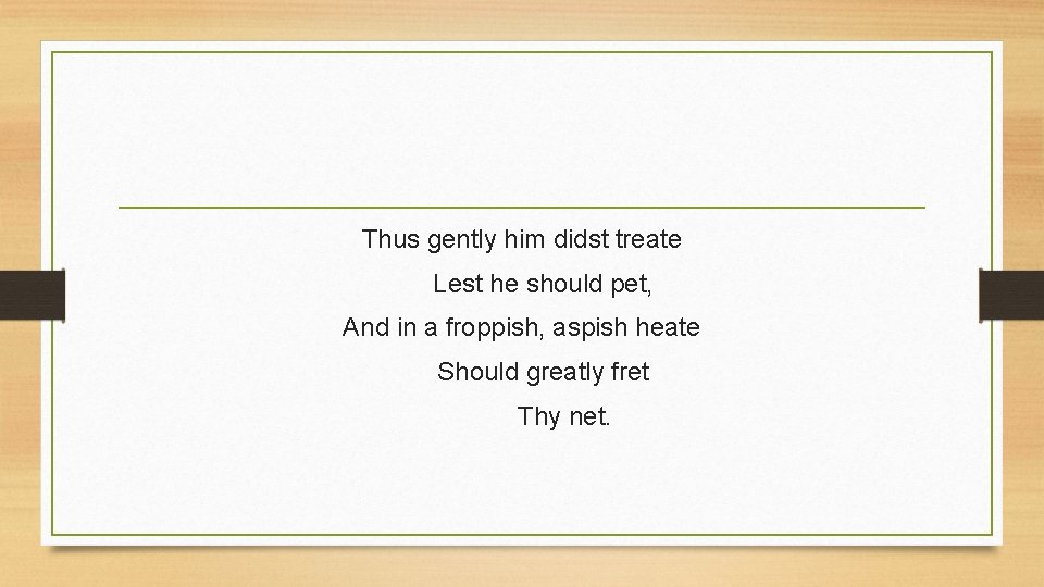 Thus gently him didst treate Lest he should pet, And in a froppish, aspish