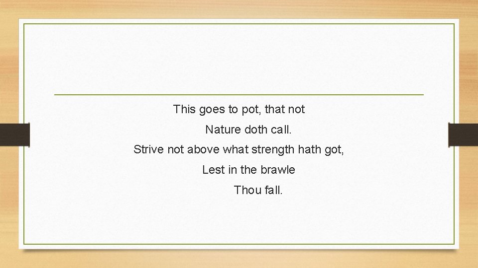 This goes to pot, that not Nature doth call. Strive not above what strength