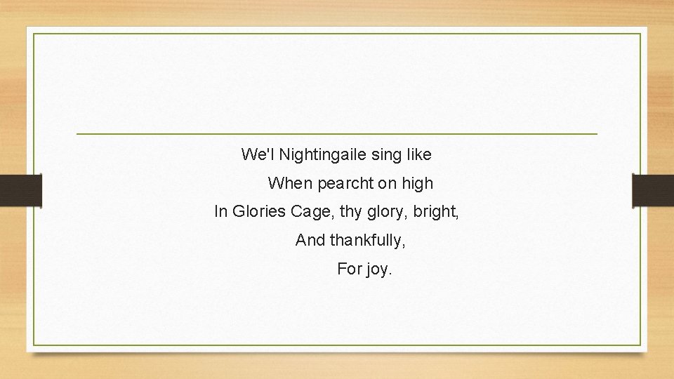 We'l Nightingaile sing like When pearcht on high In Glories Cage, thy glory, bright,