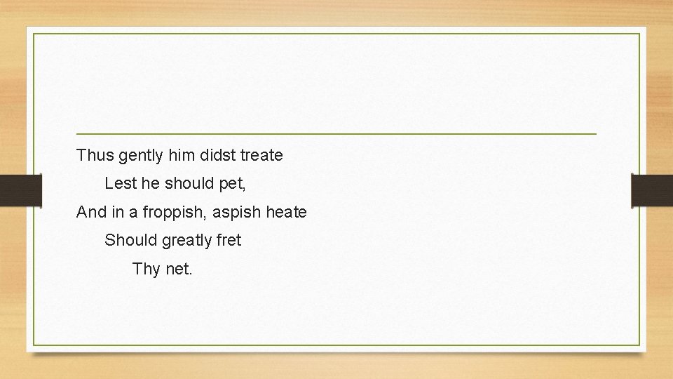 Thus gently him didst treate Lest he should pet, And in a froppish, aspish