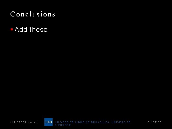 Conclusions § Add these JULY 2009 MG XII UNIVERSITÉ LIBRE DE BRUXELLES, UNIVERSITÉ D’EUROPE