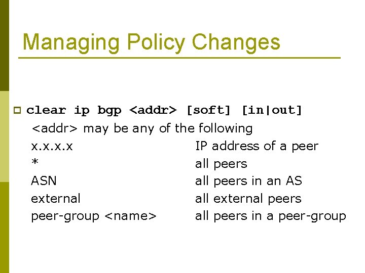 Managing Policy Changes p clear ip bgp <addr> [soft] [in|out] <addr> may be any