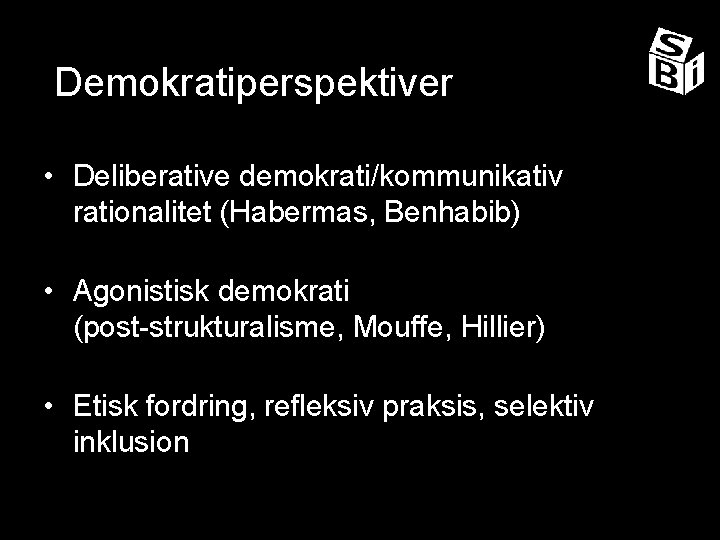 Demokratiperspektiver • Deliberative demokrati/kommunikativ rationalitet (Habermas, Benhabib) • Agonistisk demokrati (post-strukturalisme, Mouffe, Hillier) •