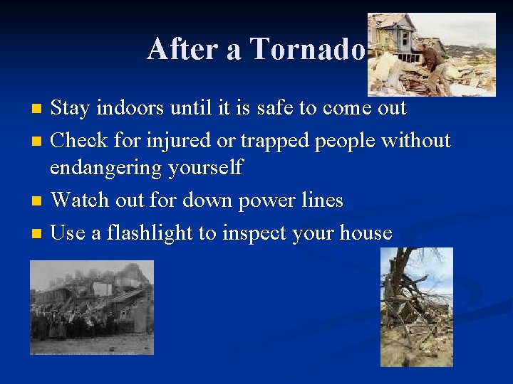 After a Tornado Stay indoors until it is safe to come out n Check