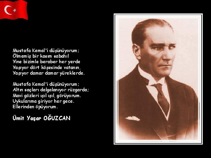 Mustafa Kemal'i düşünüyorum; Ölmemiş bir kasım sabahı! Yine bizimle beraber her yerde Yaşıyor dört