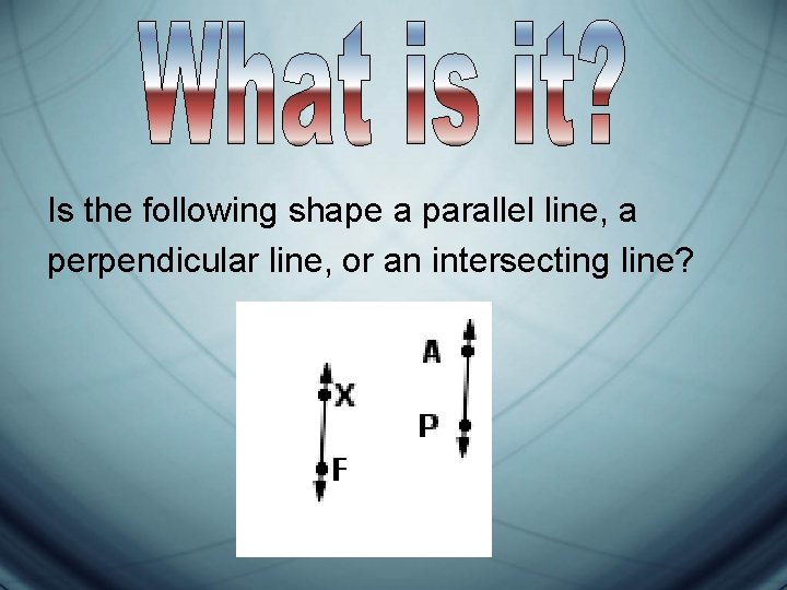 Is the following shape a parallel line, a perpendicular line, or an intersecting line? Is the following shape a parallel line, a perpendicular line, or an intersecting line?