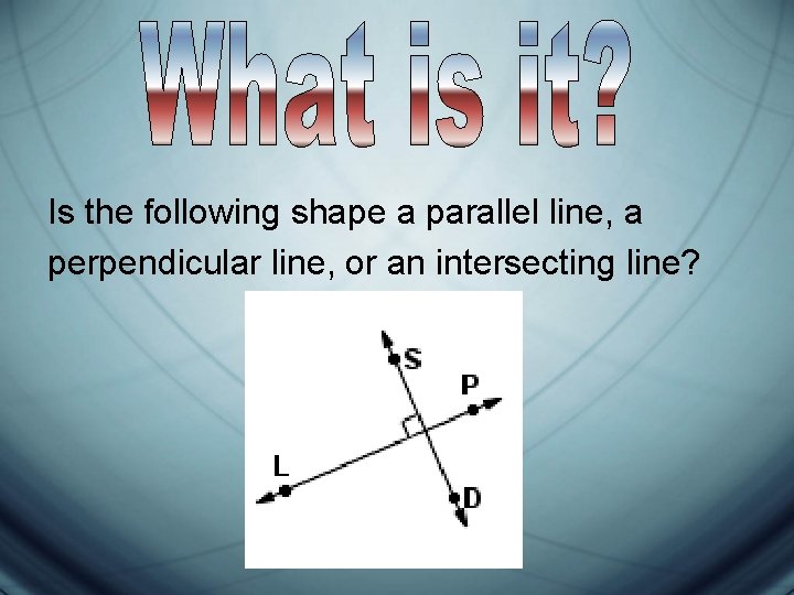 Is the following shape a parallel line, a perpendicular line, or an intersecting line? Is the following shape a parallel line, a perpendicular line, or an intersecting line?