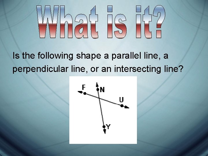 Is the following shape a parallel line, a perpendicular line, or an intersecting line? Is the following shape a parallel line, a perpendicular line, or an intersecting line?