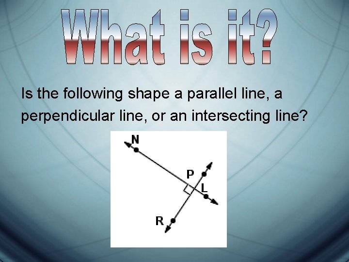 Is the following shape a parallel line, a perpendicular line, or an intersecting line?