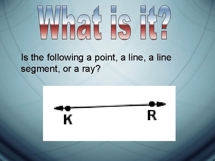 Is the following a point, a line segment, or a ray? 