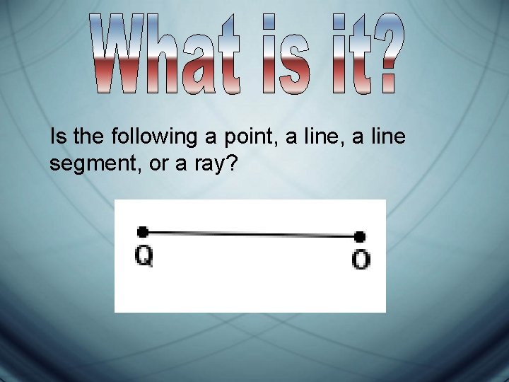 Is the following a point, a line segment, or a ray? Is the following a point, a line segment, or a ray?