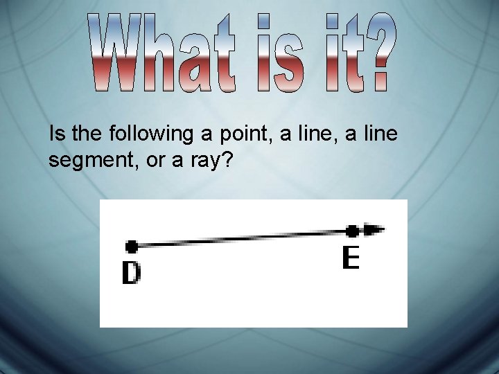 Is the following a point, a line segment, or a ray? 