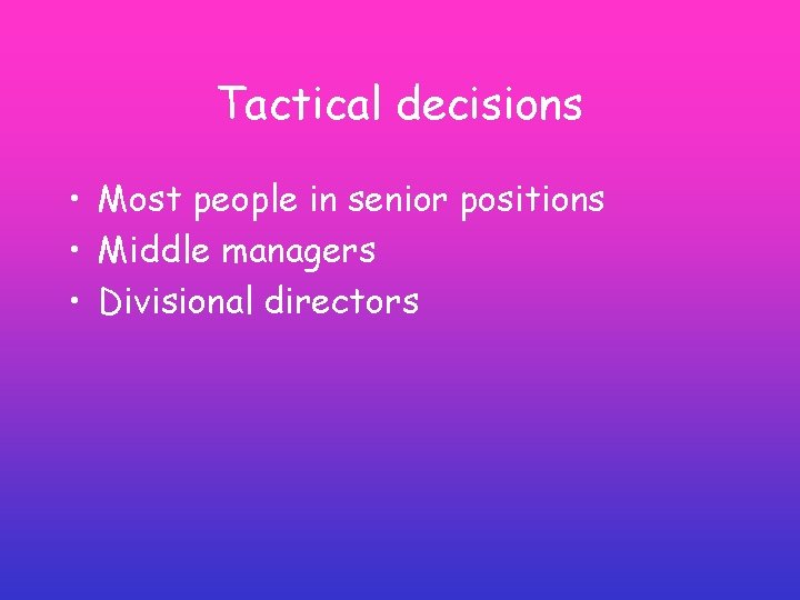 Tactical decisions • Most people in senior positions • Middle managers • Divisional directors Tactical decisions • Most people in senior positions • Middle managers • Divisional directors