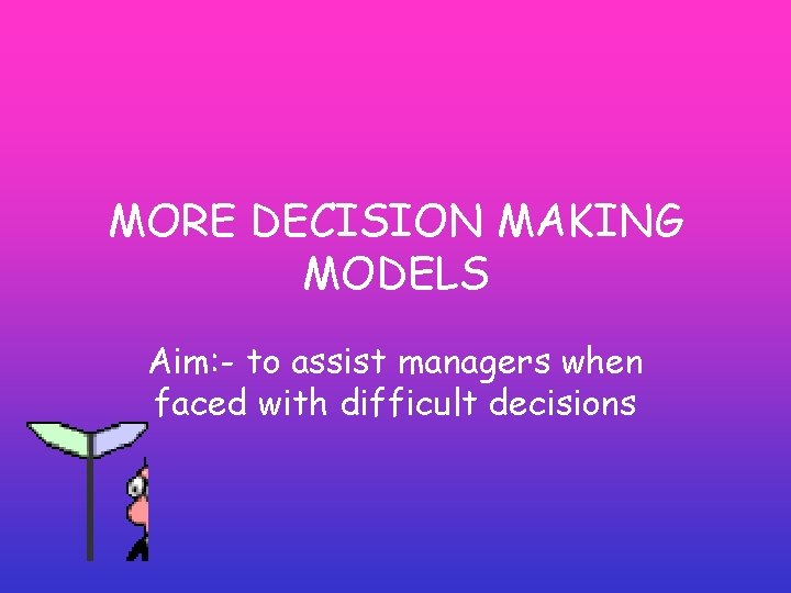 MORE DECISION MAKING MODELS Aim: - to assist managers when faced with difficult decisions MORE DECISION MAKING MODELS Aim: - to assist managers when faced with difficult decisions