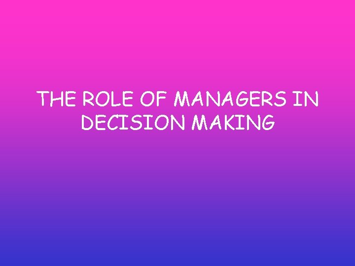 THE ROLE OF MANAGERS IN DECISION MAKING THE ROLE OF MANAGERS IN DECISION MAKING