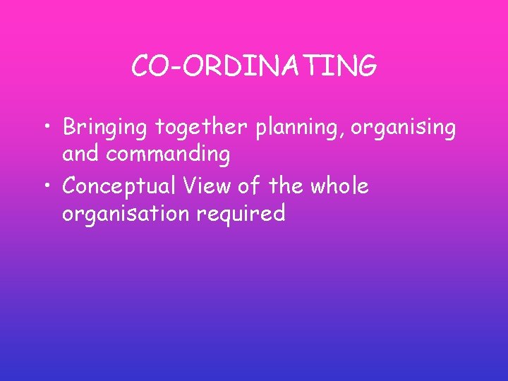 CO-ORDINATING • Bringing together planning, organising and commanding • Conceptual View of the whole CO-ORDINATING • Bringing together planning, organising and commanding • Conceptual View of the whole