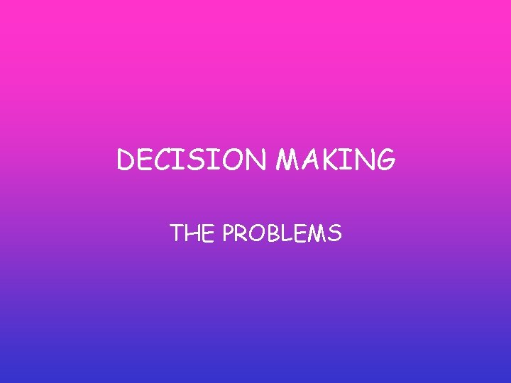 DECISION MAKING THE PROBLEMS DECISION MAKING THE PROBLEMS