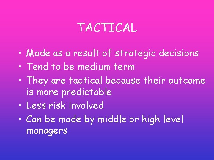 TACTICAL • Made as a result of strategic decisions • Tend to be medium TACTICAL • Made as a result of strategic decisions • Tend to be medium
