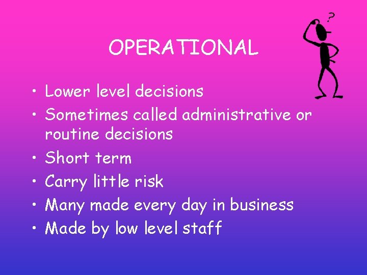 OPERATIONAL • Lower level decisions • Sometimes called administrative or routine decisions • Short OPERATIONAL • Lower level decisions • Sometimes called administrative or routine decisions • Short