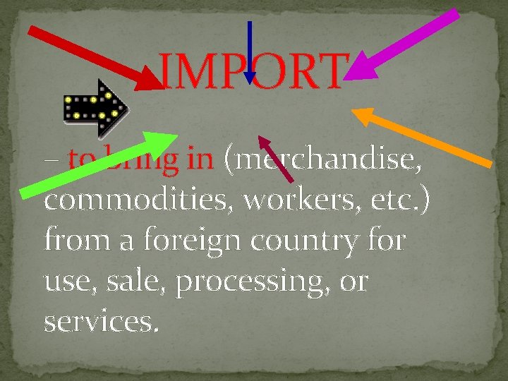 IMPORT – to bring in (merchandise, commodities, workers, etc. ) from a foreign country