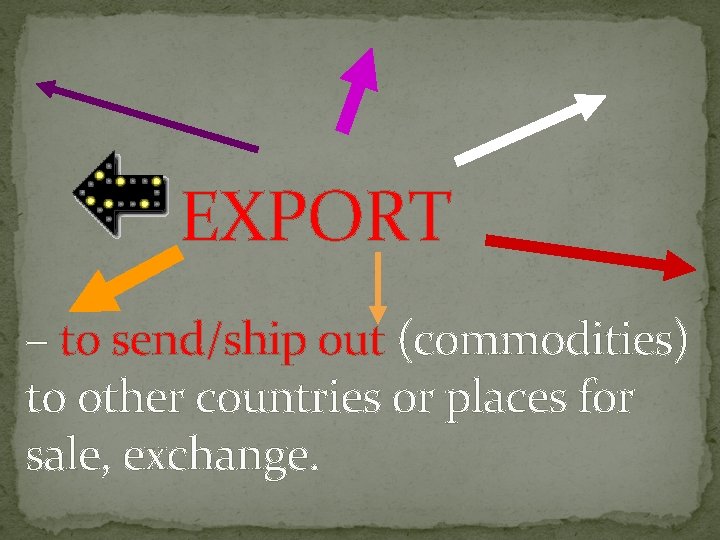 EXPORT – to send/ship out (commodities) to other countries or places for sale, exchange.