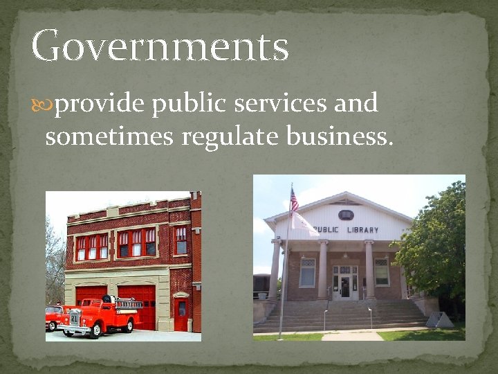 Governments provide public services and sometimes regulate business. 