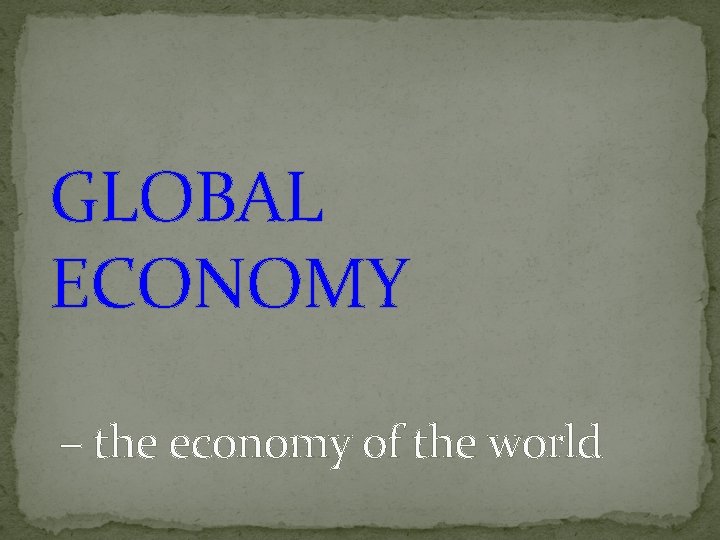 GLOBAL ECONOMY – the economy of the world 