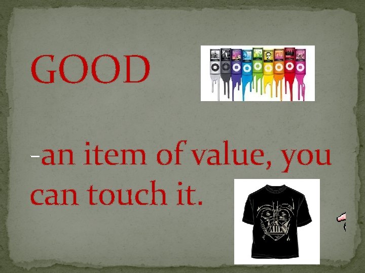 GOOD -an item of value, you can touch it. 