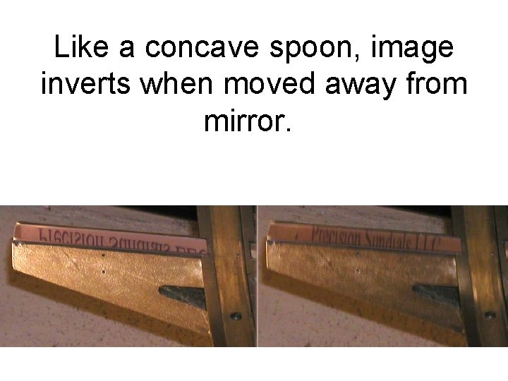 Like a concave spoon, image inverts when moved away from mirror. 