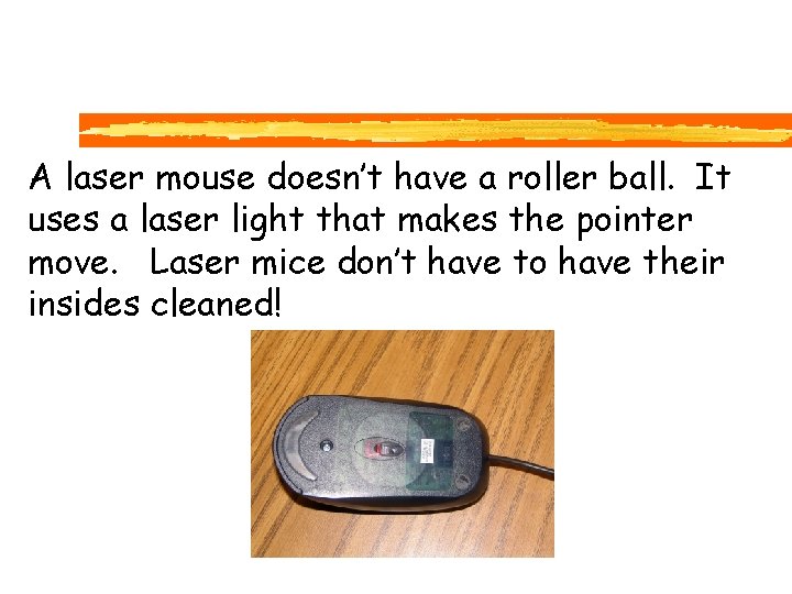 A laser mouse doesn’t have a roller ball. It uses a laser light that