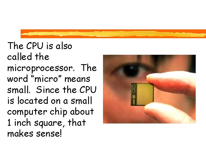 The CPU is also called the microprocessor. The word “micro” means small. Since the