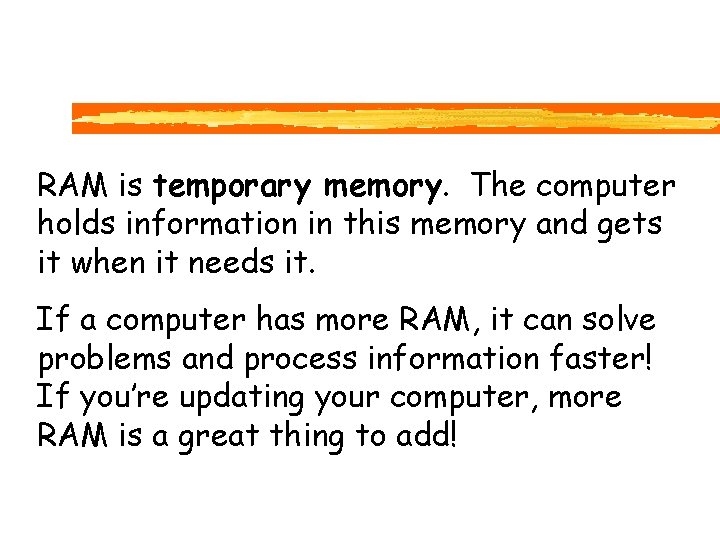 RAM is temporary memory. The computer holds information in this memory and gets it