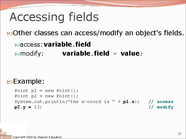 Accessing fields Other classes can access/modify an object's fields. access: variable. field modify: variable. Accessing fields Other classes can access/modify an object's fields. access: variable. field modify: variable.