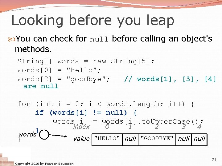Looking before you leap You can check for null before calling an object's methods. Looking before you leap You can check for null before calling an object's methods.