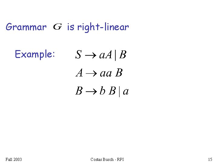 Grammar is right-linear Example: Fall 2003 Costas Busch - RPI 15 