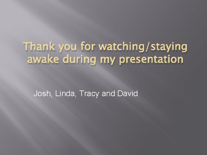 Thank you for watching/staying awake during my presentation Josh, Linda, Tracy and David 
