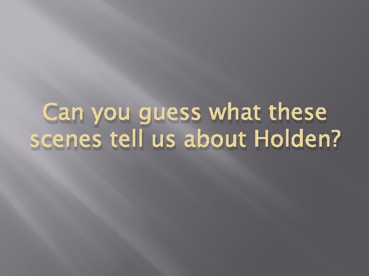 Can you guess what these scenes tell us about Holden? 