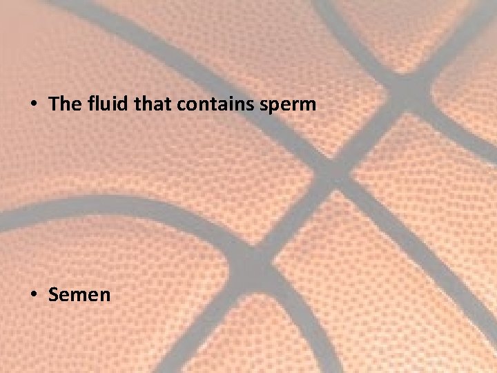  • The fluid that contains sperm • Semen 