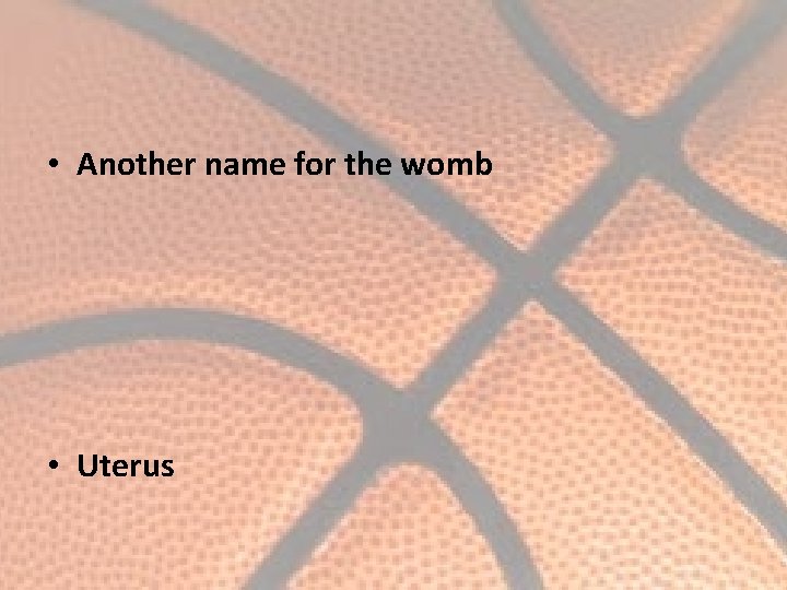  • Another name for the womb • Uterus 