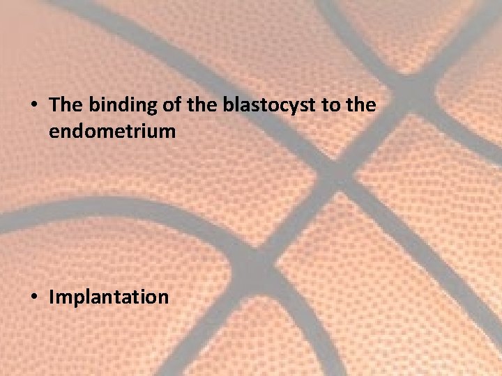  • The binding of the blastocyst to the endometrium • Implantation 