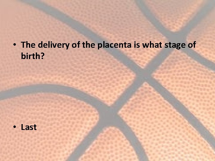  • The delivery of the placenta is what stage of birth? • Last