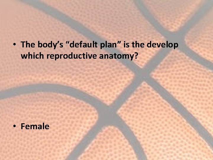  • The body’s “default plan” is the develop which reproductive anatomy? • Female