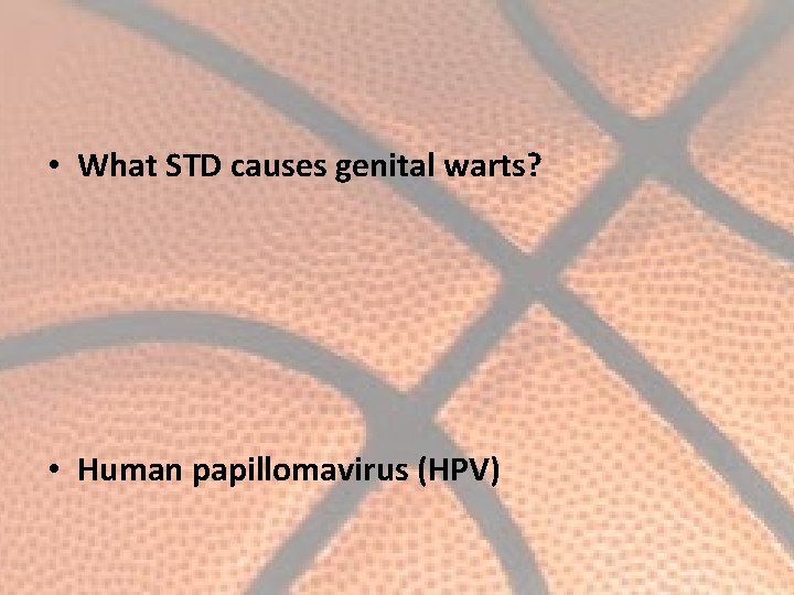  • What STD causes genital warts? • Human papillomavirus (HPV) 