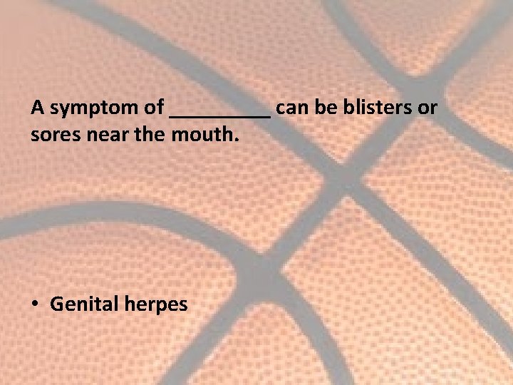 A symptom of _____ can be blisters or sores near the mouth. • Genital